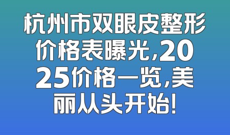 杭州市双眼皮整形价格表曝光，2025价格一览，美丽从头开始！
