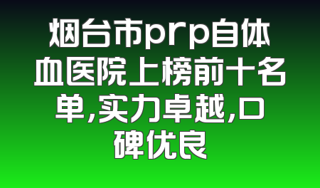 烟台市prp自体血医院上榜前十名单，实力卓越，口碑优良