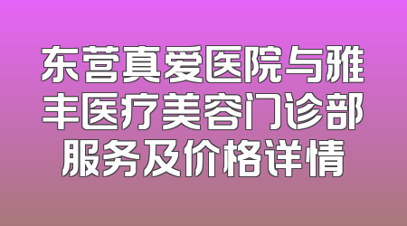 东营真爱医院与雅丰医疗美容门诊部服务及价格详情