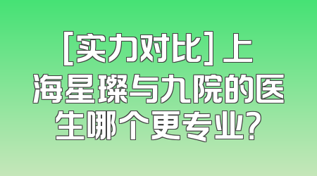 [实力对比] 上海星璨与九院的医生哪个更专业？