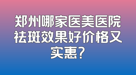 郑州哪家医美医院祛斑效果好价格又实惠？