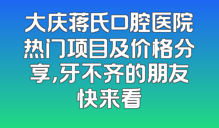 大庆蒋氏口腔医院热门项目及价格分享，牙不齐的朋友快来看
