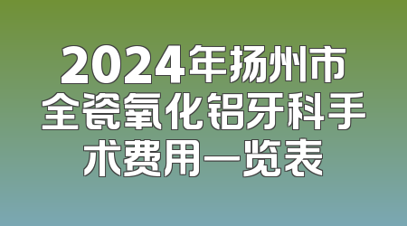 2024年扬州市全瓷氧化铝牙科手术费用一览表