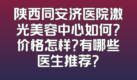 陕西同安济医院激光美容中心如何？价格怎样？有哪些医生推荐？