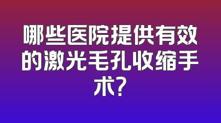 哪些医院提供有效的激光毛孔收缩手术？