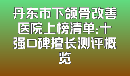 丹东市下颌骨改善医院上榜清单：十强口碑擅长测评概览