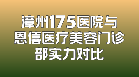漳州175医院与恩僖医疗美容门诊部实力对比