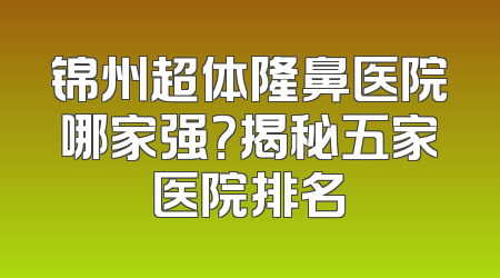 锦州超体隆鼻医院哪家强？揭秘五家医院排名