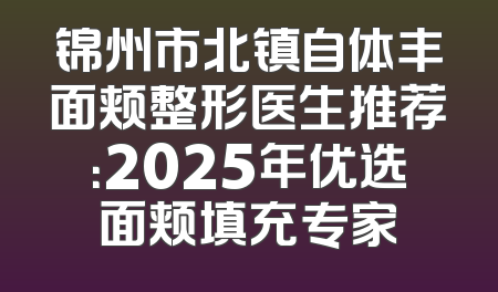 锦州市北镇自体丰面颊整形医生推荐：2025年优选面颊填充专家
