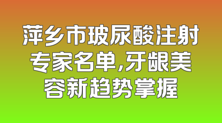 萍乡市玻尿酸注射专家名单，牙龈美容新趋势掌握