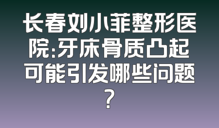 长春刘小菲整形医院：牙床骨质凸起可能引发哪些问题？