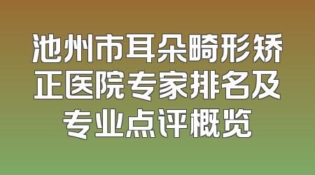 池州市耳朵畸形矫正医院专家排名及专业点评概览