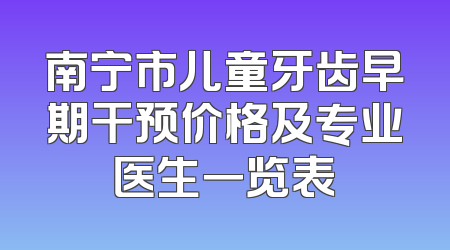 南宁市儿童牙齿早期干预价格及专业医生一览表