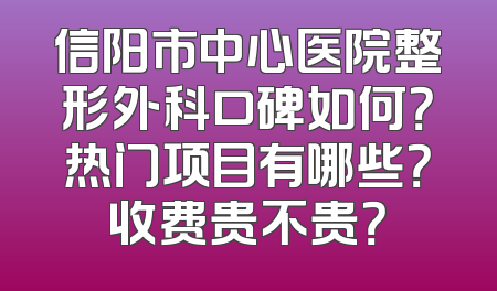 信阳市中心医院整形外科口碑如何？热门项目有哪些？收费贵不贵？