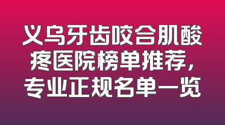 义乌牙齿咬合肌酸疼医院榜单推荐，专业正规名单一览