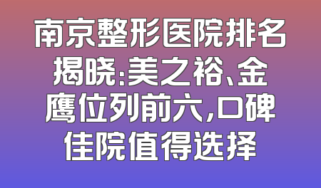 南京整形医院排名揭晓：美之裕、金鹰位列前六，口碑佳院值得选择