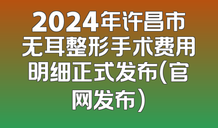 2024年许昌市无耳整形手术费用明细正式发布（官网发布）