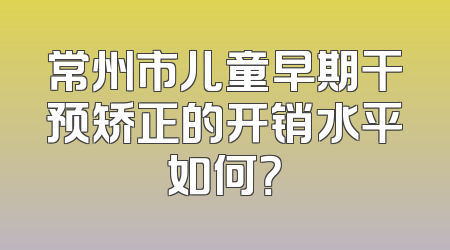 常州市儿童早期干预矫正的开销水平如何？