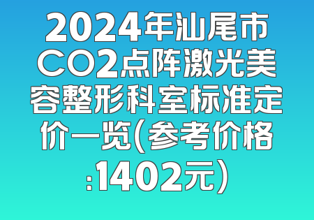 2024年汕尾市CO2点阵激光美容整形科室标准定价一览（参考价格：1402元）