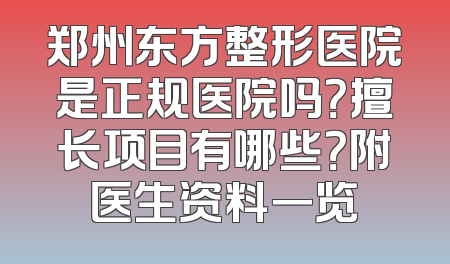 郑州东方整形医院是正规医院吗？擅长项目有哪些？附医生资料一览