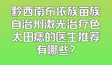 黔西南布依族苗族自治州激光治疗色太田痣的医生推荐有哪些？