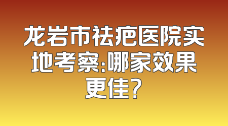 龙岩市祛疤医院实地考察：哪家效果更佳？