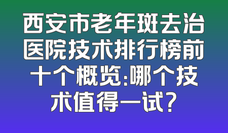 西安市老年斑去治医院技术排行榜前十个概览：哪个技术值得一试？
