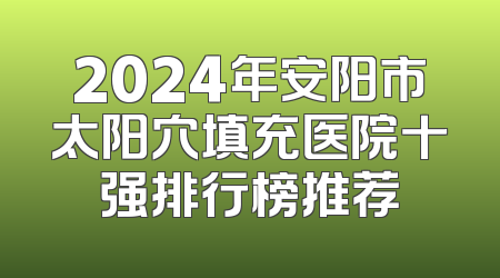 2024年安阳市太阳穴填充医院十强排行榜推荐