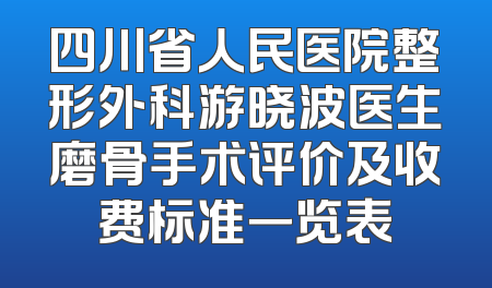 四川省人民医院整形外科游晓波医生磨骨手术评价及收费标准一览表