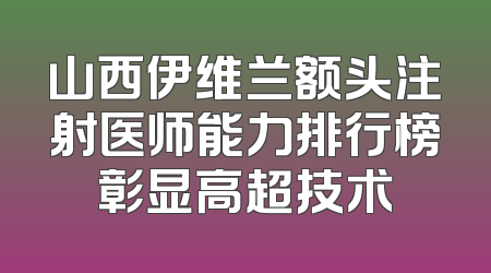 山西伊维兰额头注射医师能力排行榜彰显高超技术