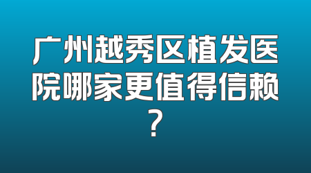 广州越秀区植发医院哪家更值得信赖？