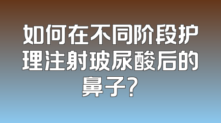 如何在不同阶段护理注射玻尿酸后的鼻子？