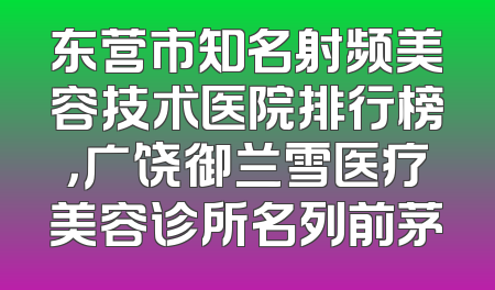 东营市知名射频美容技术医院排行榜，广饶御兰雪医疗美容诊所名列前茅
