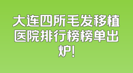 大连四所毛发移植医院排行榜榜单出炉！