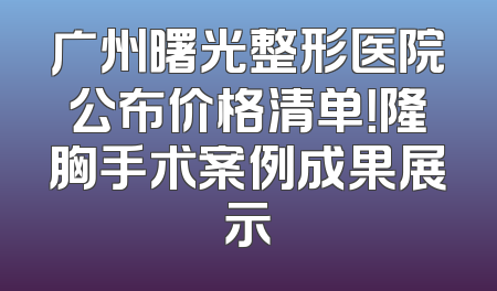 广州曙光整形医院公布价格清单！隆胸手术案例成果展示