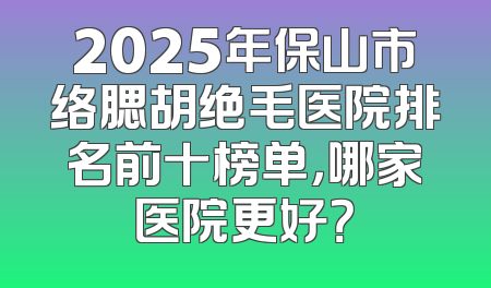 2025年保山市络腮胡绝毛医院排名前十榜单，哪家医院更好？