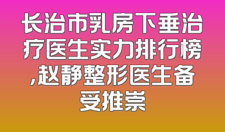 长治市乳房下垂治疗医生实力排行榜，赵静整形医生备受推崇