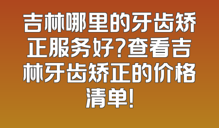 吉林哪里的牙齿矫正服务好？查看吉林牙齿矫正的价格清单！