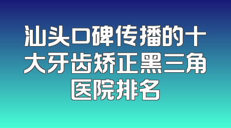 汕头口碑传播的十大牙齿矫正黑三角医院排名