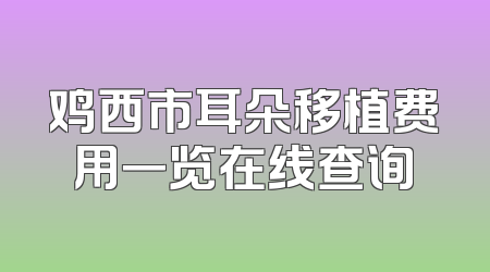 鸡西市耳朵移植费用一览在线查询