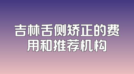 吉林舌侧矫正的费用和推荐机构