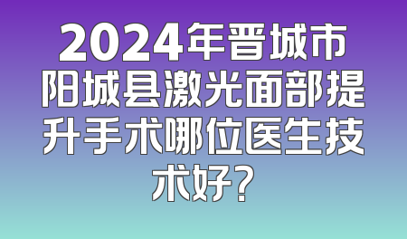 2024年晋城市阳城县激光面部提升手术哪位医生技术好？