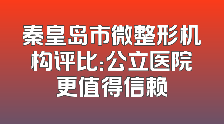 秦皇岛市微整形机构评比：公立医院更值得信赖