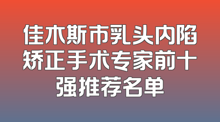 佳木斯市乳头内陷矫正手术专家前十强推荐名单