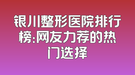 银川整形医院排行榜：网友力荐的热门选择
