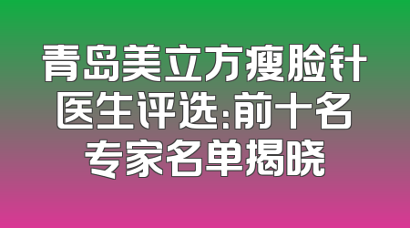 青岛美立方瘦脸针医生评选：前十名专家名单揭晓
