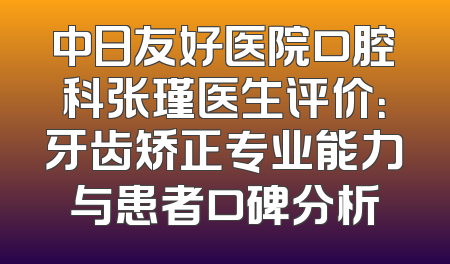 中日友好医院口腔科张瑾医生评价：牙齿矫正专业能力与患者口碑分析