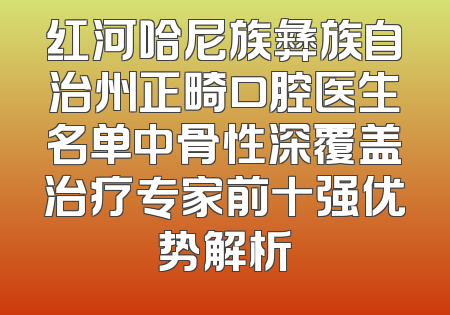 红河哈尼族彝族自治州正畸口腔医生名单中骨性深覆盖治疗专家前十强优势解析