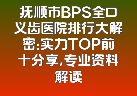抚顺市BPS全口义齿医院排行大解密：实力TOP前十分享，专业资料解读