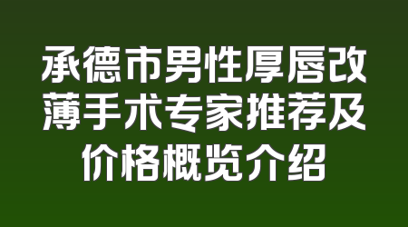 承德市男性厚唇改薄手术专家推荐及价格概览介绍